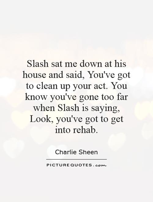 Slash sat me down at his house and said, You've got to clean up your act. You know you've gone too far when Slash is saying, Look, you've got to get into rehab Picture Quote #1