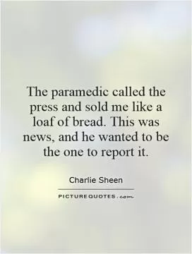 The paramedic called the press and sold me like a loaf of bread. This was news, and he wanted to be the one to report it Picture Quote #1