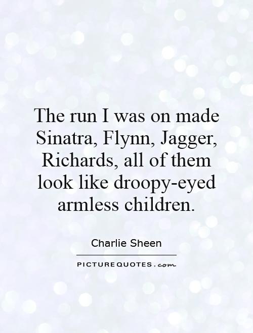 The run I was on made Sinatra, Flynn, Jagger, Richards, all of them look like droopy-eyed armless children Picture Quote #1