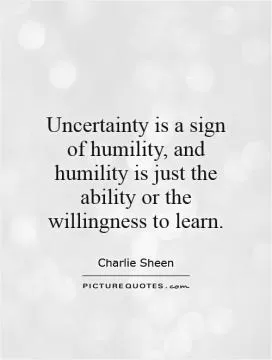Uncertainty is a sign of humility, and humility is just the ability or the willingness to learn Picture Quote #1
