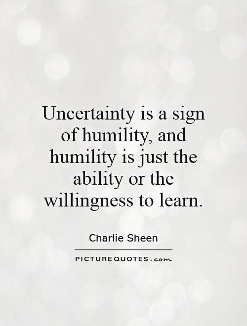 Uncertainty is a sign of humility, and humility is just the ...