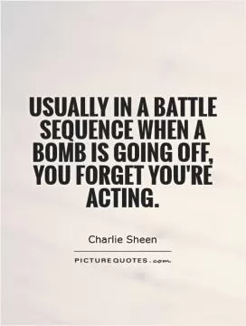 Usually in a battle sequence when a bomb is going off, you forget you're acting Picture Quote #1