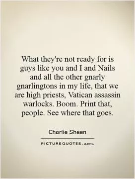 What they're not ready for is guys like you and I and Nails and all the other gnarly gnarlingtons in my life, that we are high priests, Vatican assassin warlocks. Boom. Print that, people. See where that goes Picture Quote #1