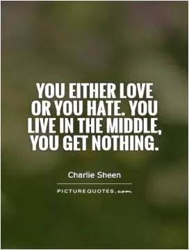 You either love or you hate. You live in the middle, you get nothing Picture Quote #1