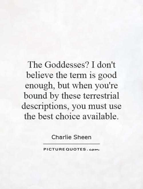 The Goddesses? I don't believe the term is good enough, but when you're bound by these terrestrial descriptions, you must use the best choice available Picture Quote #1