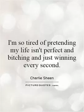 I'm so tired of pretending my life isn't perfect and bitching and just winning every second Picture Quote #1