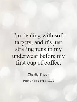 I'm dealing with soft targets, and it's just strafing runs in my underwear before my first cup of coffee Picture Quote #1