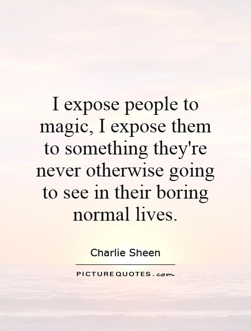 I expose people to magic, I expose them to something they're never otherwise going to see in their boring normal lives Picture Quote #1
