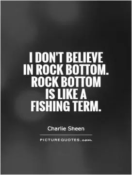 I don't believe  in rock bottom. Rock bottom  is like a  fishing term Picture Quote #1