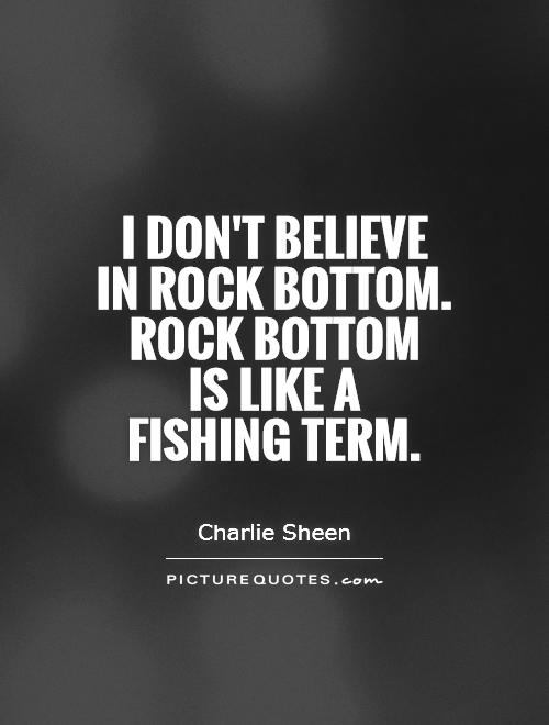 I don't believe  in rock bottom. Rock bottom  is like a  fishing term Picture Quote #1