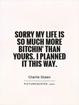 Sorry my life is so much more bitchin' than yours. I planned it this way Picture Quote #1