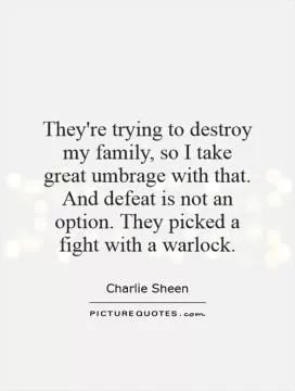 They're trying to destroy my family, so I take great umbrage with that. And defeat is not an option. They picked a fight with a warlock Picture Quote #1
