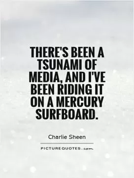 There's been a tsunami of media, and I've been riding it on a mercury surfboard Picture Quote #1