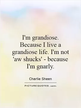 I'm grandiose. Because I live a grandiose life. I'm not 'aw shucks' - because I'm gnarly Picture Quote #1
