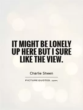 It might be lonely up here but I sure like the view Picture Quote #1