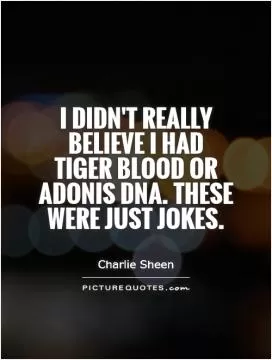 I didn't really believe I had tiger blood or Adonis DNA. These were just jokes Picture Quote #1