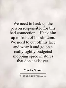 We need to hack up the person responsible for this bad connection....Hack him up in front of his children. We need to cut off his face and wear it and go on a really tightly budgeted shopping spree in stores that don't exist yet Picture Quote #1