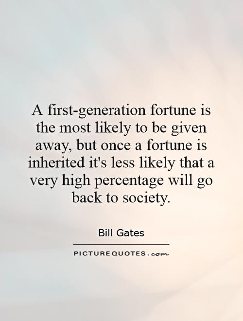 A first-generation fortune is the most likely to be given away, but once a fortune is inherited it's less likely that a very high percentage will go back to society Picture Quote #1