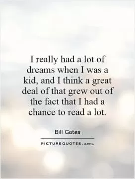 I really had a lot of dreams when I was a kid, and I think a great deal of that grew out of the fact that I had a chance to read a lot Picture Quote #1