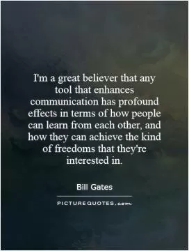 I'm a great believer that any tool that enhances communication has profound effects in terms of how people can learn from each other, and how they can achieve the kind of freedoms that they're interested in Picture Quote #1