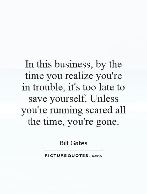 In this business, by the time you realize you're in trouble, it's too late to save yourself. Unless you're running scared all the time, you're gone Picture Quote #1