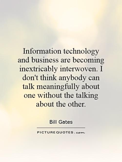 Information technology and business are becoming inextricably interwoven. I don't think anybody can talk meaningfully about one without the talking about the other Picture Quote #1