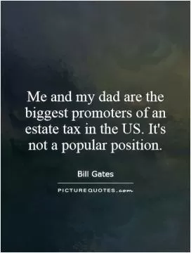 Me and my dad are the biggest promoters of an estate tax in the US. It's not a popular position Picture Quote #1