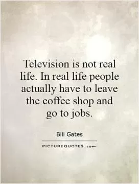 Television is not real life. In real life people actually have to leave the coffee shop and go to jobs Picture Quote #1