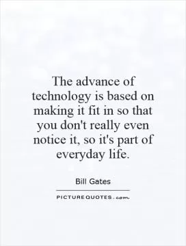 The advance of technology is based on making it fit in so that you don't really even notice it, so it's part of everyday life Picture Quote #1