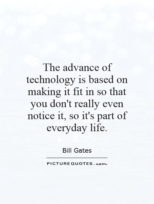 The advance of technology is based on making it fit in so that you don't really even notice it, so it's part of everyday life Picture Quote #1
