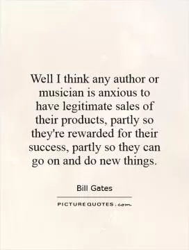 Well I think any author or musician is anxious to have legitimate sales of their products, partly so they're rewarded for their success, partly so they can go on and do new things Picture Quote #1