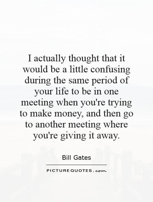 I actually thought that it would be a little confusing during the same period of your life to be in one meeting when you're trying to make money, and then go to another meeting where you're giving it away Picture Quote #1