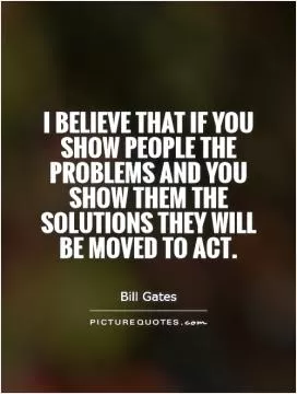 I believe that if you show people the problems and you show them the solutions they will be moved to act Picture Quote #1