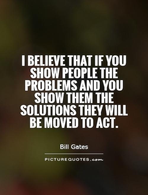 I believe that if you show people the problems and you show them the solutions they will be moved to act Picture Quote #1