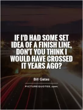 If I'd had some set idea of a finish line, don't you think I would have crossed it years ago? Picture Quote #1
