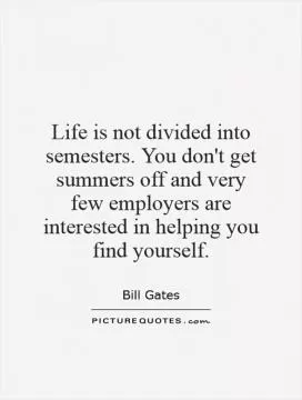 Life is not divided into semesters. You don't get summers off and very few employers are interested in helping you find yourself Picture Quote #1