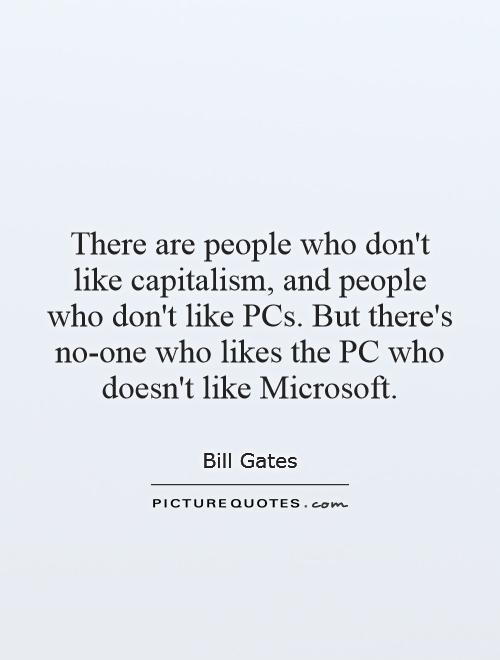 There are people who don't like capitalism, and people who don't like PCs. But there's no-one who likes the PC who doesn't like Microsoft Picture Quote #1