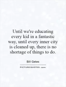 Until we're educating every kid in a fantastic way, until every inner city is cleaned up, there is no shortage of things to do Picture Quote #1