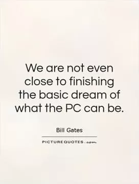 We are not even close to finishing the basic dream of what the PC can be Picture Quote #1