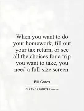 When you want to do your homework, fill out your tax return, or see all the choices for a trip you want to take, you need a full-size screen Picture Quote #1