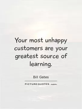 Your most unhappy customers are your greatest source of learning Picture Quote #1