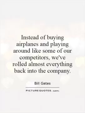 Instead of buying airplanes and playing around like some of our competitors, we've rolled almost everything back into the company Picture Quote #1