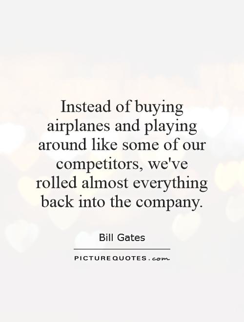 Instead of buying airplanes and playing around like some of our competitors, we've rolled almost everything back into the company Picture Quote #1
