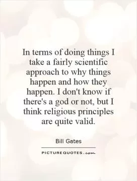 In terms of doing things I take a fairly scientific approach to why things happen and how they happen. I don't know if there's a god or not, but I think religious principles are quite valid Picture Quote #1