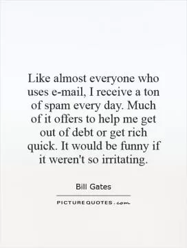 Like almost everyone who uses e-mail, I receive a ton of spam every day. Much of it offers to help me get out of debt or get rich quick. It would be funny if it weren't so irritating Picture Quote #1