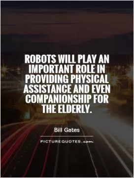 Robots will play an important role in providing physical assistance and even companionship for the elderly Picture Quote #1