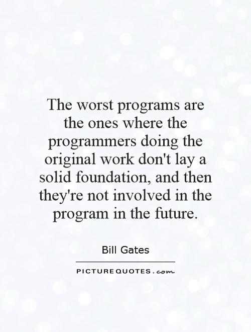 The worst programs are the ones where the programmers doing the original work don't lay a solid foundation, and then they're not involved in the program in the future Picture Quote #1