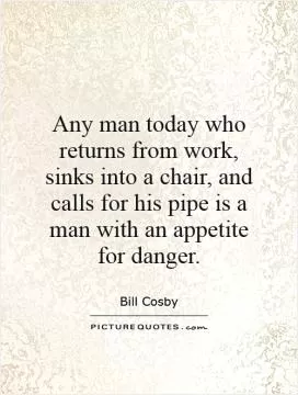 Any man today who returns from work, sinks into a chair, and calls for his pipe is a man with an appetite for danger Picture Quote #1