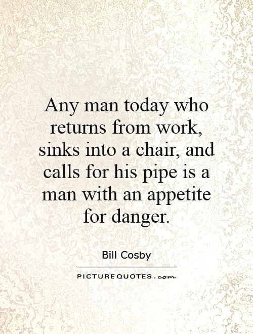 Any man today who returns from work, sinks into a chair, and calls for his pipe is a man with an appetite for danger Picture Quote #1