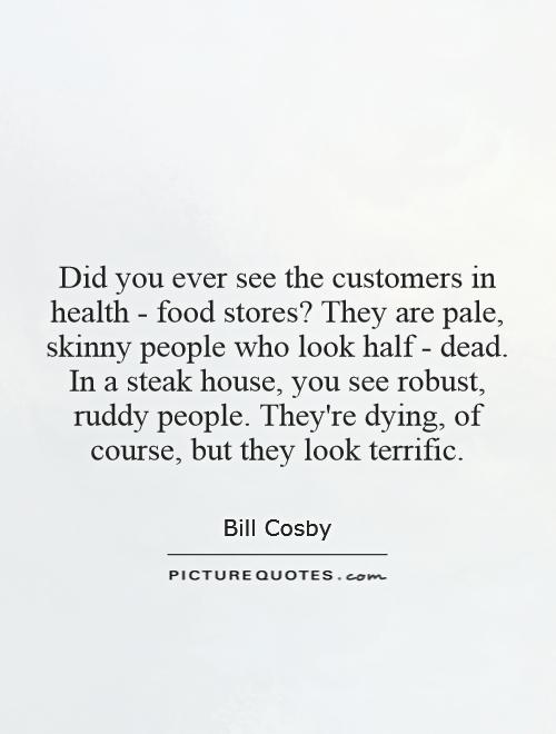 Did you ever see the customers in health - food stores? They are pale, skinny people who look half - dead. In a steak house, you see robust, ruddy people. They're dying, of course, but they look terrific Picture Quote #1